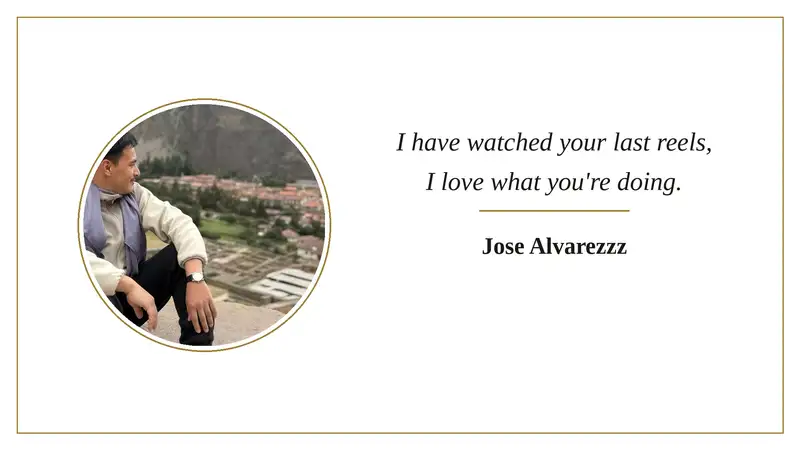 Kind words from Jose Alvarezzz: I have watched your last reels, I love what you're doing.